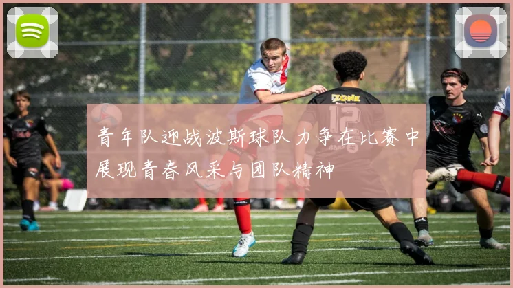 青年队迎战波斯球队力争在比赛中展现青春风采与团队精神