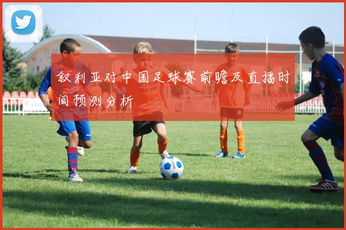叙利亚对中国足球赛前瞻及直播时间预测分析