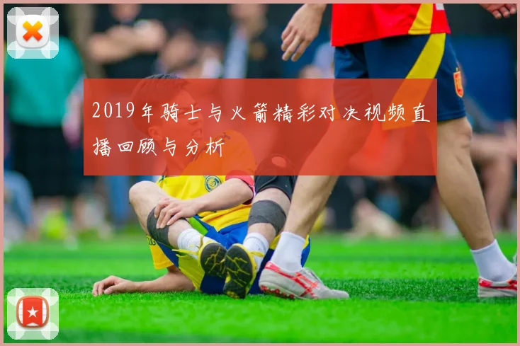 2019年骑士与火箭精彩对决视频直播回顾与分析