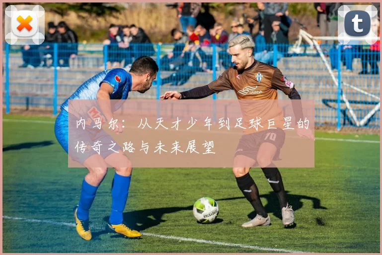 内马尔：从天才少年到足球巨星的传奇之路与未来展望