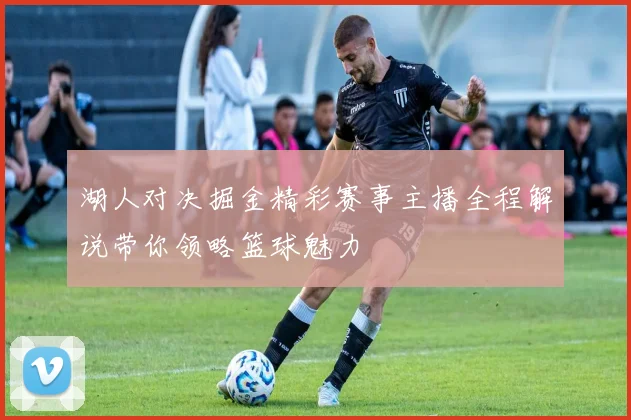 湖人对决掘金精彩赛事主播全程解说带你领略篮球魅力
