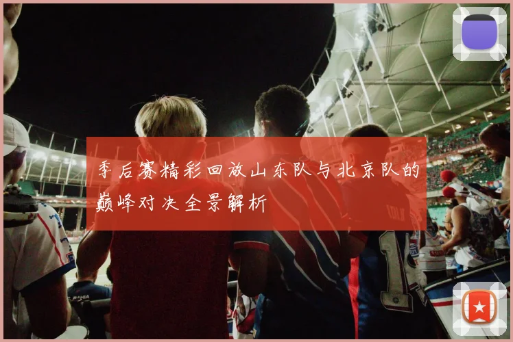 季后赛精彩回放山东队与北京队的巅峰对决全景解析