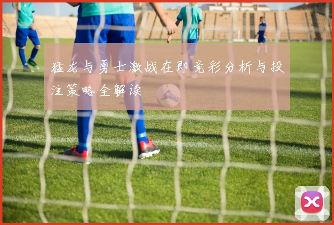 猛龙与勇士激战在即竞彩分析与投注策略全解读