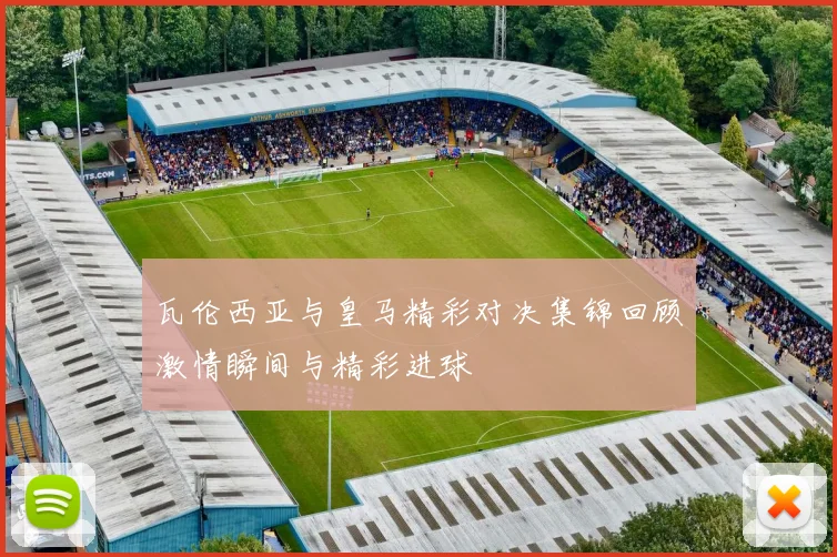 瓦伦西亚与皇马精彩对决集锦回顾激情瞬间与精彩进球