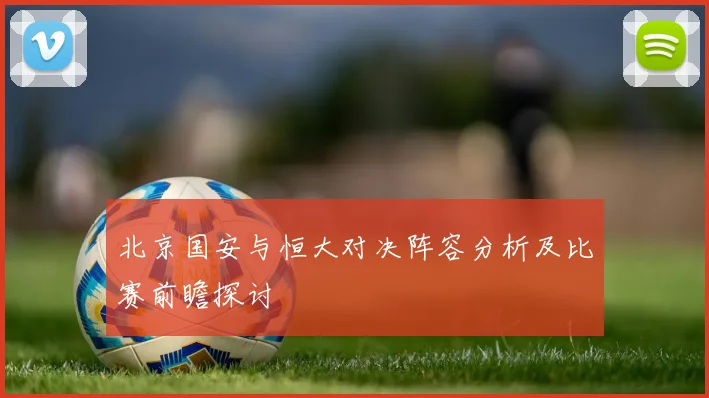 北京国安与恒大对决阵容分析及比赛前瞻探讨