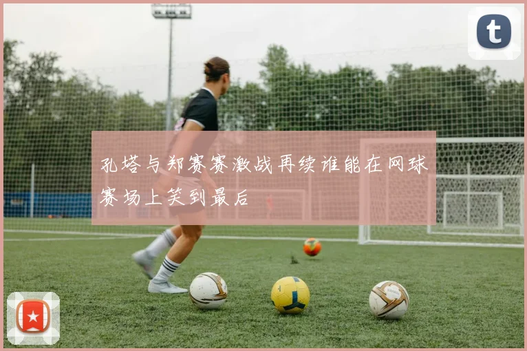 孔塔与郑赛赛激战再续谁能在网球赛场上笑到最后