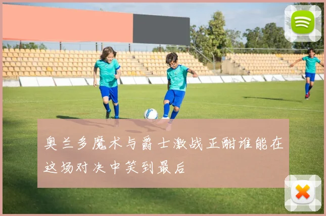奥兰多魔术与爵士激战正酣谁能在这场对决中笑到最后