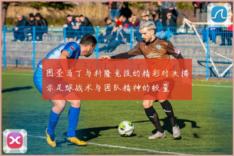 图圣马丁与科隆竞技的精彩对决揭示足球战术与团队精神的较量
