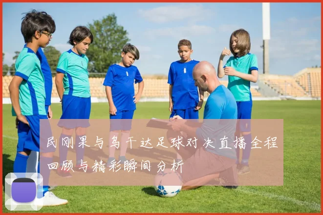 民刚果与乌干达足球对决直播全程回顾与精彩瞬间分析