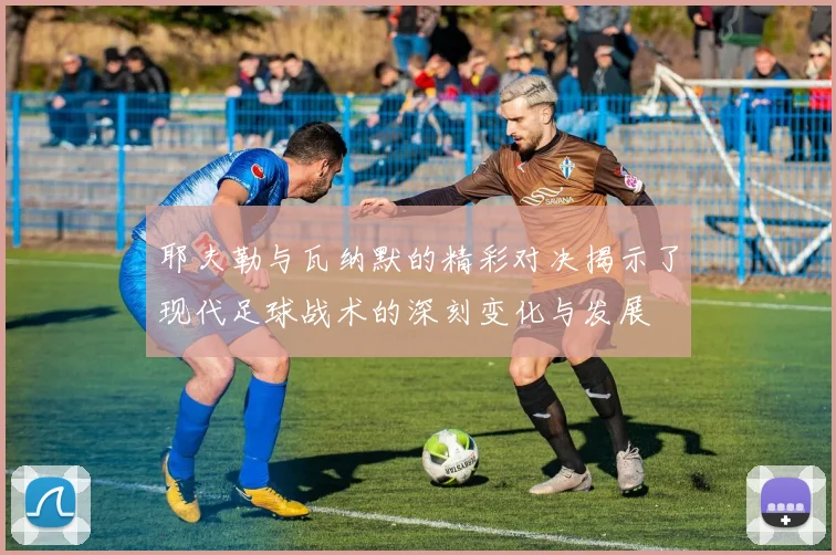 耶夫勒与瓦纳默的精彩对决揭示了现代足球战术的深刻变化与发展