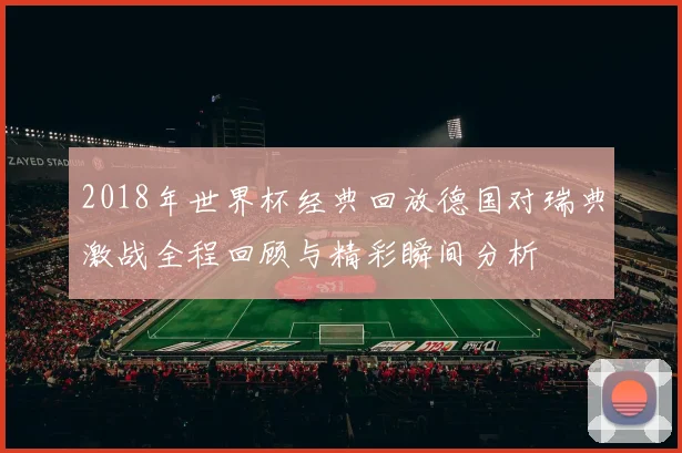 2018年世界杯经典回放德国对瑞典激战全程回顾与精彩瞬间分析
