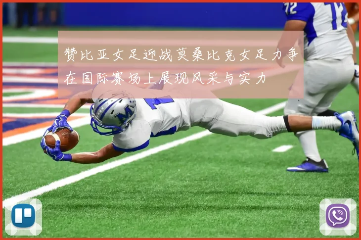 赞比亚女足迎战莫桑比克女足力争在国际赛场上展现风采与实力