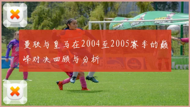 曼联与皇马在2004至2005赛季的巅峰对决回顾与分析