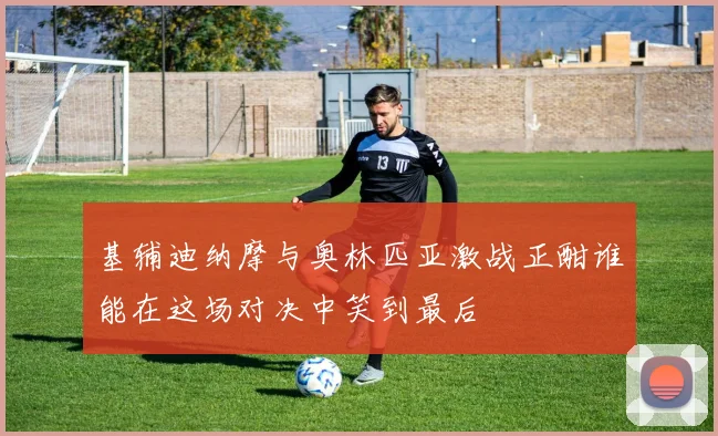 基辅迪纳摩与奥林匹亚激战正酣谁能在这场对决中笑到最后