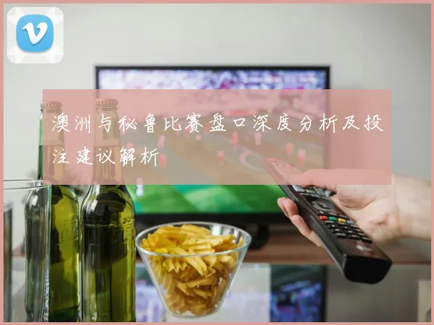 澳洲与秘鲁比赛盘口深度分析及投注建议解析