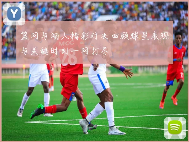 篮网与湖人精彩对决回顾球星表现与关键时刻一网打尽