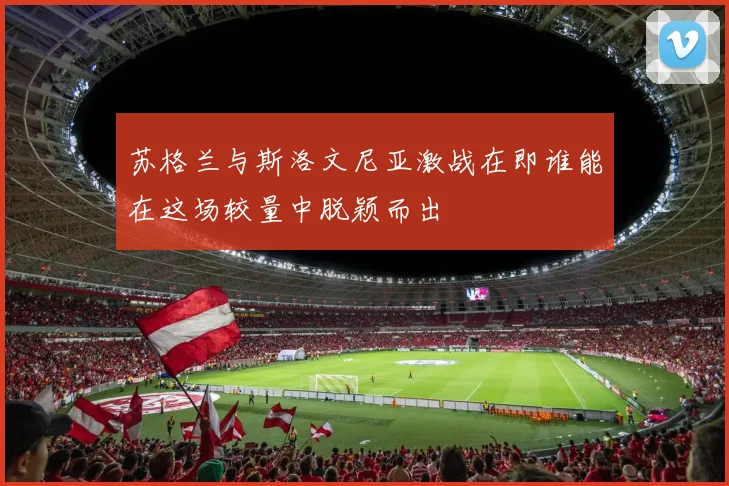 苏格兰与斯洛文尼亚激战在即谁能在这场较量中脱颖而出