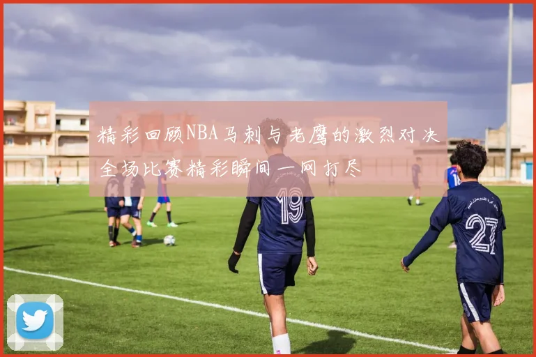 精彩回顾NBA马刺与老鹰的激烈对决全场比赛精彩瞬间一网打尽