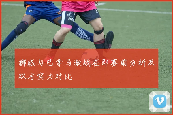 挪威与巴拿马激战在即赛前分析及双方实力对比