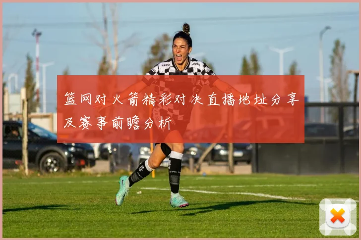 篮网对火箭精彩对决直播地址分享及赛事前瞻分析