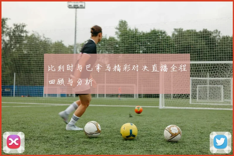 比利时与巴拿马精彩对决直播全程回顾与分析