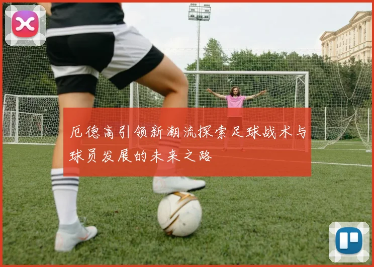 厄德高引领新潮流探索足球战术与球员发展的未来之路