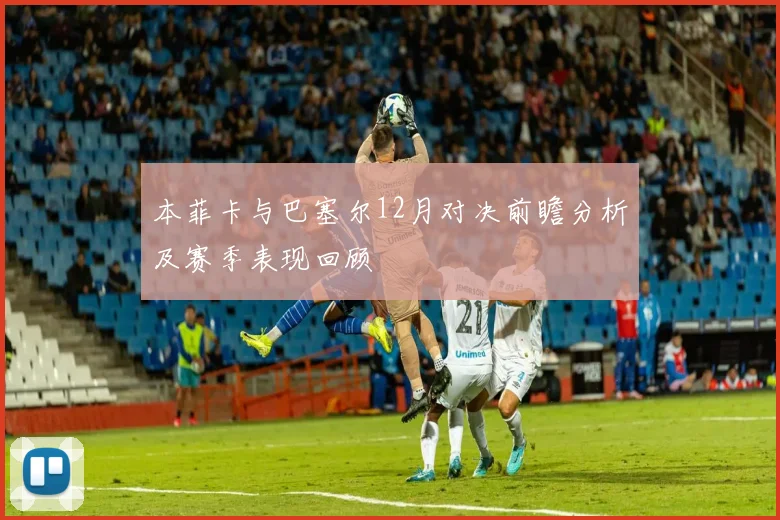 本菲卡与巴塞尔12月对决前瞻分析及赛季表现回顾