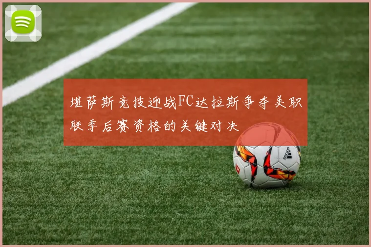堪萨斯竞技迎战FC达拉斯争夺美职联季后赛资格的关键对决