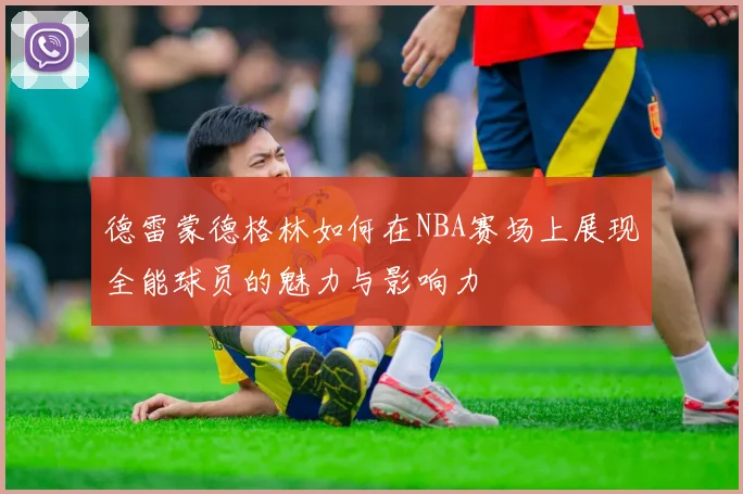 德雷蒙德格林如何在NBA赛场上展现全能球员的魅力与影响力