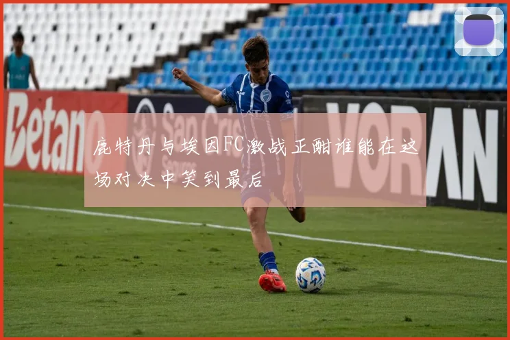 鹿特丹与埃因FC激战正酣谁能在这场对决中笑到最后