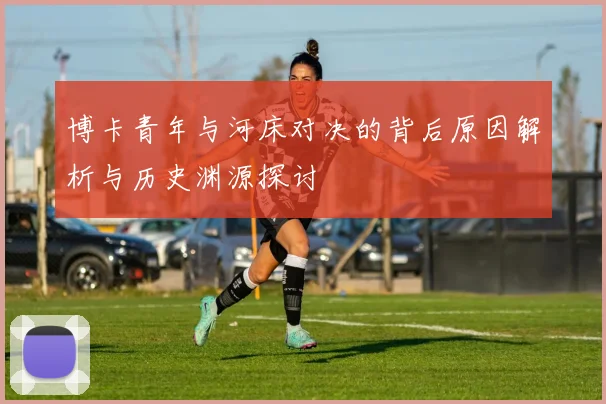 博卡青年与河床对决的背后原因解析与历史渊源探讨
