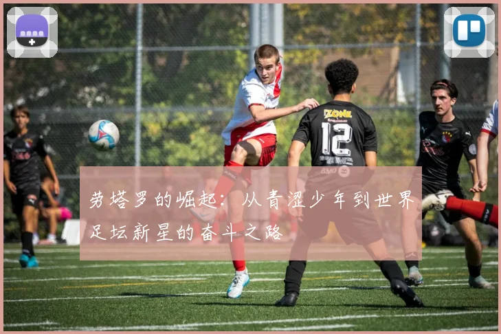 劳塔罗的崛起：从青涩少年到世界足坛新星的奋斗之路