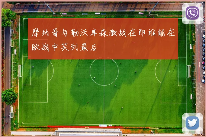 摩纳哥与勒沃库森激战在即谁能在欧战中笑到最后