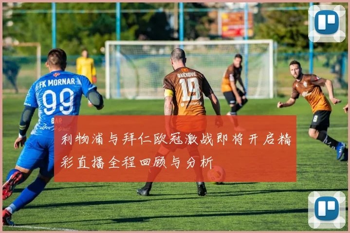 利物浦与拜仁欧冠激战即将开启精彩直播全程回顾与分析