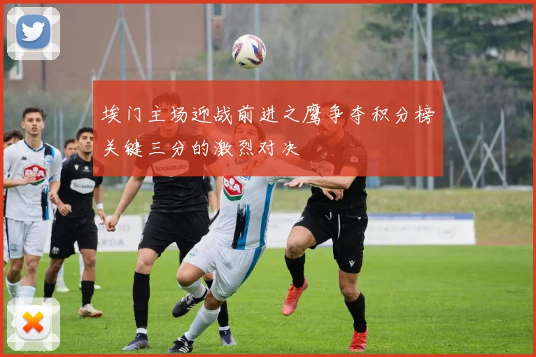 埃门主场迎战前进之鹰争夺积分榜关键三分的激烈对决