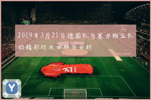 2019年3月21日德国队与塞尔维亚队的精彩对决回顾与分析