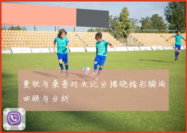 曼联与桑普对决比分揭晓精彩瞬间回顾与分析