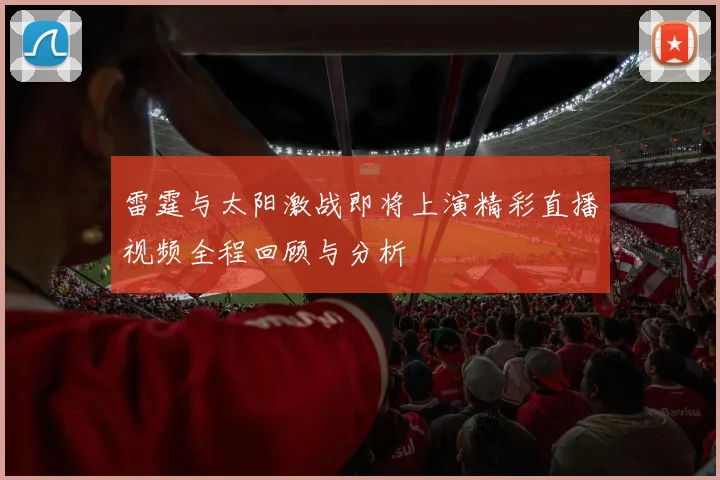 雷霆与太阳激战即将上演精彩直播视频全程回顾与分析