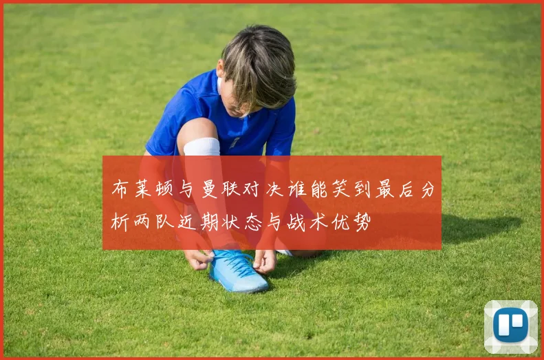 布莱顿与曼联对决谁能笑到最后分析两队近期状态与战术优势