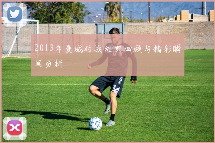 2013年曼城对战经典回顾与精彩瞬间分析