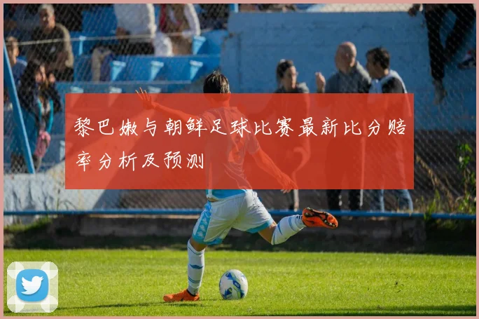 黎巴嫩与朝鲜足球比赛最新比分赔率分析及预测