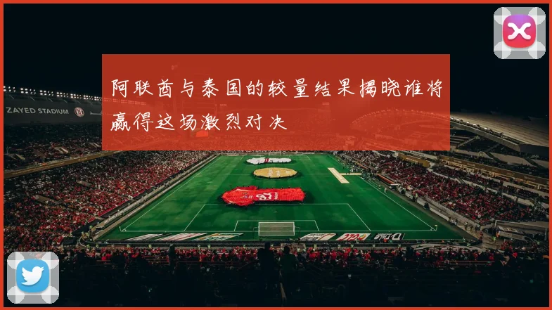阿联酋与泰国的较量结果揭晓谁将赢得这场激烈对决