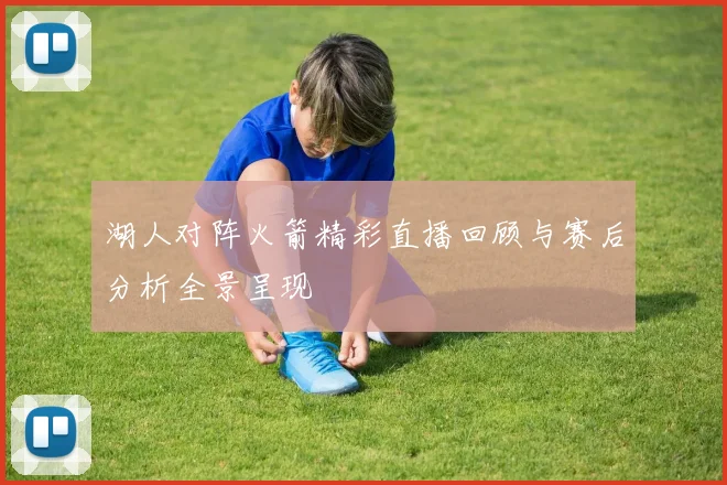 湖人对阵火箭精彩直播回顾与赛后分析全景呈现