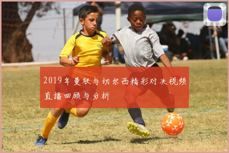 2019年曼联与切尔西精彩对决视频直播回顾与分析