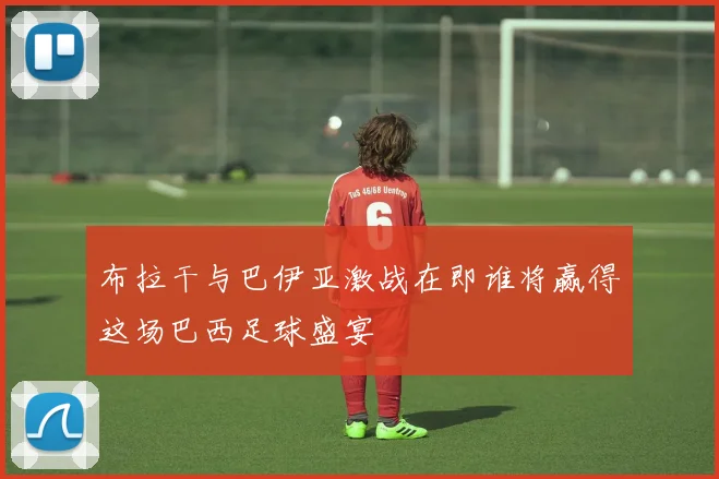 布拉干与巴伊亚激战在即谁将赢得这场巴西足球盛宴